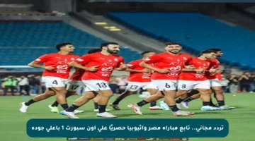 تردد مجاني.. تابع مباراة مصر وإثيوبيا حصريًا على أون سبورت 1 بأعلى جودة